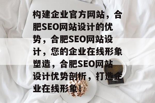 构建企业官方网站,合肥SEO网站设计的优势,合肥SEO网站设计,您的企业在线形象塑造,合肥SEO网站设计优势剖析,打造企业在线形象! 构建企业官方网站,合肥SEO网站设计的优势,合肥SEO网站设计,您的企业在线形象塑造,合肥SEO网站设计优势剖析,打造企业在线形象!