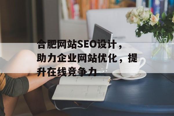 合肥网站SEO设计,助力企业网站优化,提升在线竞争力 合肥网站SEO设计,助力企业网站优化,提升在线竞争力