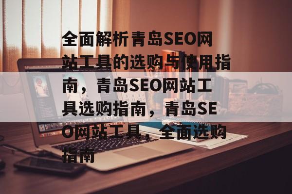 全面解析青岛SEO网站工具的选购与使用指南,青岛SEO网站工具选购指南,青岛SEO网站工具,全面选购指南 全面解析青岛SEO网站工具的选购与使用指南,青岛SEO网站工具选购指南,青岛SEO网站工具,全面选购指南