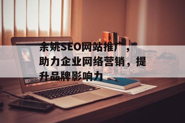余姚SEO网站推广,助力企业网络营销,提升品牌影响力 余姚SEO网站推广,助力企业网络营销,提升品牌影响力