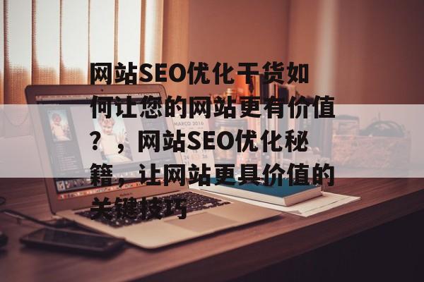 网站SEO优化干货如何让您的网站更有价值?,网站SEO优化秘籍,让网站更具价值的关键技巧 网站SEO优化干货如何让您的网站更有价值?,网站SEO优化秘籍,让网站更具价值的关键技巧