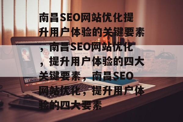 南昌SEO网站优化提升用户体验的关键要素,南昌SEO网站优化,提升用户体验的四大关键要素,南昌SEO网站优化,提升用户体验的四大要素 南昌SEO网站优化提升用户体验的关键要素,南昌SEO网站优化,提升用户体验的四大关键要素,南昌SEO网站优化,提升用户体验的四大要素
