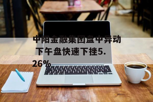 中阳金融集团盘中异动 下午盘快速下挫5.26% 中阳金融集团盘中异动 下午盘快速下挫5.26%