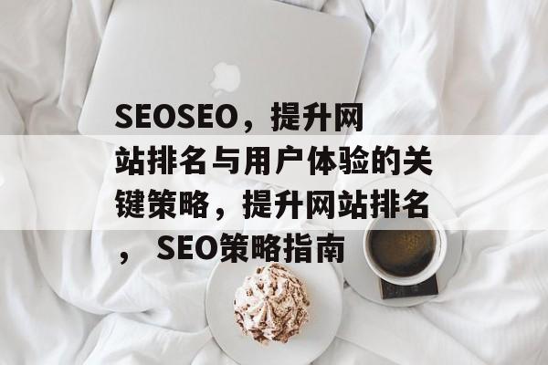 SEOSEO,提升网站排名与用户体验的关键策略,提升网站排名, SEO策略指南 SEOSEO,提升网站排名与用户体验的关键策略,提升网站排名, SEO策略指南