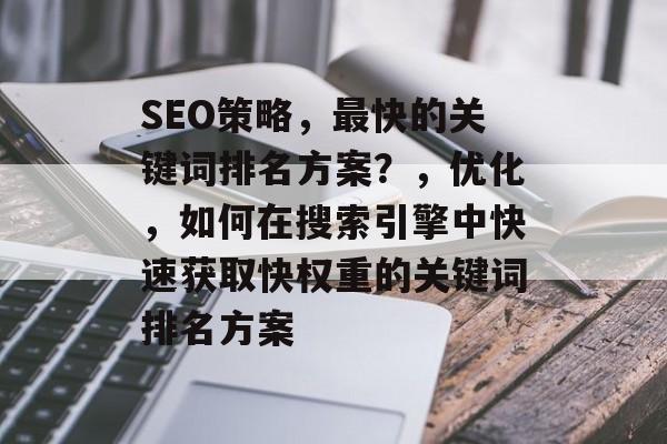 SEO策略,最快的关键词排名方案?,优化,如何在搜索引擎中快速获取快权重的关键词排名方案 SEO策略,最快的关键词排名方案?,优化,如何在搜索引擎中快速获取快权重的关键词排名方案