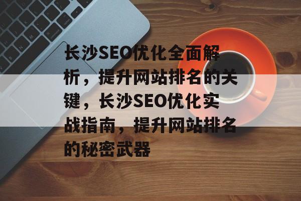 长沙SEO优化全面解析,提升网站排名的关键,长沙SEO优化实战指南,提升网站排名的秘密武器 长沙SEO优化全面解析,提升网站排名的关键,长沙SEO优化实战指南,提升网站排名的秘密武器