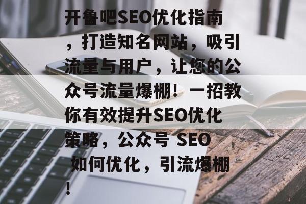开鲁吧SEO优化指南，打造知名网站，吸引流量与用户，让您的公众号流量爆棚！一招教你有效提升SEO优化策略，公众号 SEO 如何优化，引流爆棚！