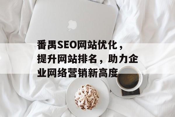 番禺SEO网站优化,提升网站排名,助力企业网络营销新高度 番禺SEO网站优化,提升网站排名,助力企业网络营销新高度