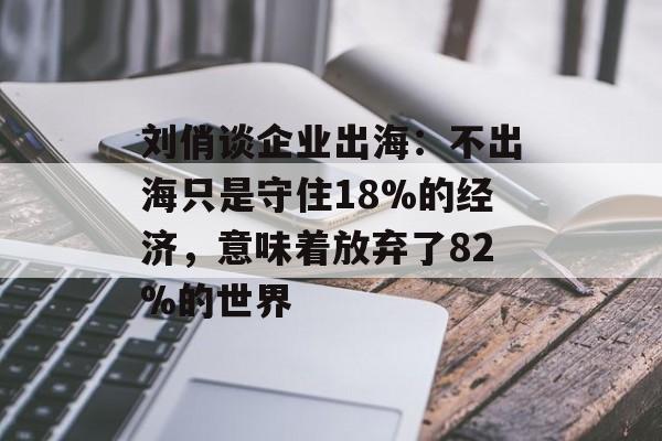 刘俏谈企业出海:不出海只是守住18%的经济,意味着放弃了82%的世界 刘俏谈企业出海:不出海只是守住18%的经济,意味着放弃了82%的世界