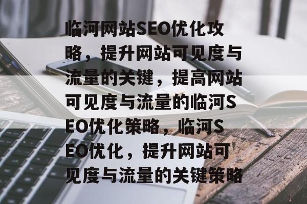 临河网站SEO优化攻略，提升网站可见度与流量的关键，提高网站可见度与流量的临河SEO优化策略，临河SEO优化，提升网站可见度与流量的关键策略