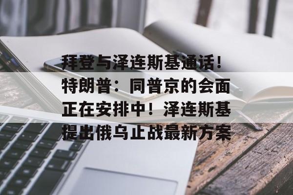 拜登与泽连斯基通话!特朗普:同普京的会面正在安排中!泽连斯基提出俄乌止战最新方案 拜登与泽连斯基通话!特朗普:同普京的会面正在安排中!泽连斯基提出俄乌止战最新方案