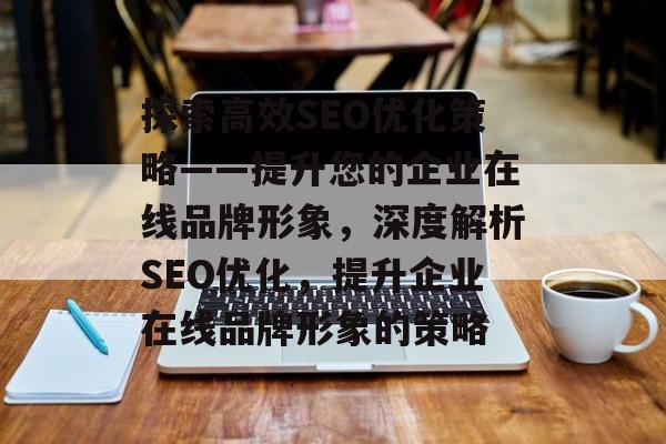 探索高效SEO优化策略——提升您的企业在线品牌形象，深度解析SEO优化，提升企业在线品牌形象的策略