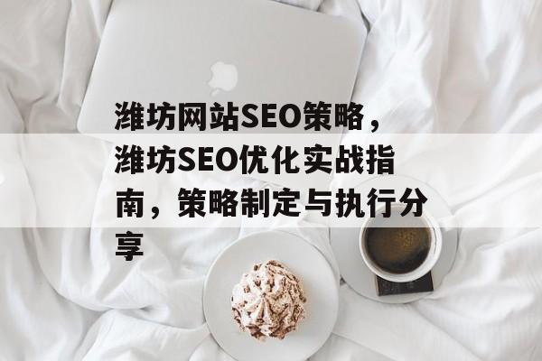 潍坊网站SEO策略,潍坊SEO优化实战指南,策略制定与执行分享 潍坊网站SEO策略,潍坊SEO优化实战指南,策略制定与执行分享