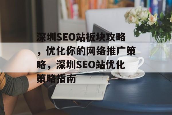 深圳SEO站板块攻略,优化你的网络推广策略,深圳SEO站优化策略指南 深圳SEO站板块攻略,优化你的网络推广策略,深圳SEO站优化策略指南