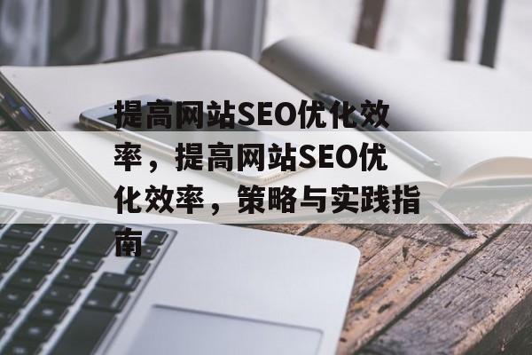 提高网站SEO优化效率,提高网站SEO优化效率,策略与实践指南 提高网站SEO优化效率,提高网站SEO优化效率,策略与实践指南
