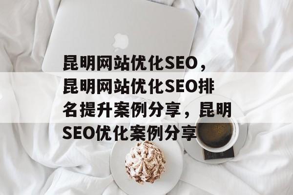 昆明网站优化SEO,昆明网站优化SEO排名提升案例分享,昆明SEO优化案例分享 昆明网站优化SEO,昆明网站优化SEO排名提升案例分享,昆明SEO优化案例分享