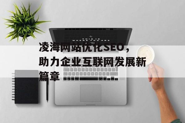 凌海网站优化SEO,助力企业互联网发展新篇章 凌海网站优化SEO,助力企业互联网发展新篇章