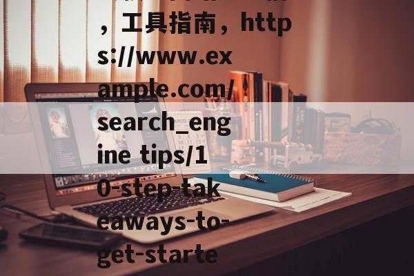 网站SEO信息查询工具指南,10步教你轻松获取网站SEO信息,工具指南,https://www.example.com/search_engine tips/10-step-takeaways-to-get-started-with-site-seo-features/ 网站SEO信息查询工具指南,10步教你轻松获取网站SEO信息,工具指南,https://www.example.com/search_engine tips/10-step-takeaways-to-get-started-with-site-seo-features/