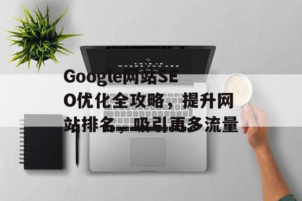 Google网站SEO优化全攻略,提升网站排名,吸引更多流量 Google网站SEO优化全攻略,提升网站排名,吸引更多流量