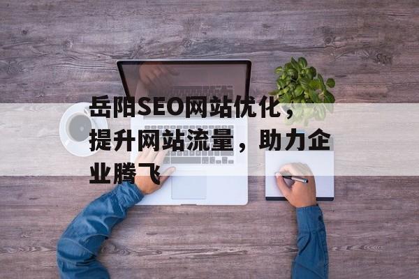 岳阳SEO网站优化,提升网站流量,助力企业腾飞 岳阳SEO网站优化,提升网站流量,助力企业腾飞