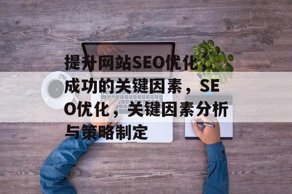 提升网站SEO优化，成功的关键因素，SEO优化，关键因素分析与策略制定