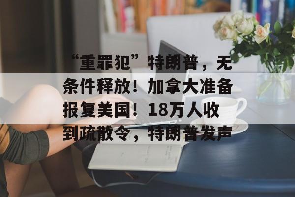 “重罪犯”特朗普,无条件释放!加拿大准备报复美国!18万人收到疏散令,特朗普发声 “重罪犯”特朗普,无条件释放!加拿大准备报复美国!18万人收到疏散令,特朗普发声