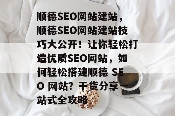 顺德SEO网站建站,顺德SEO网站建站技巧大公开!让你轻松打造优质SEO网站,如何轻松搭建顺德 SEO 网站?干货分享一站式全攻略 顺德SEO网站建站,顺德SEO网站建站技巧大公开!让你轻松打造优质SEO网站,如何轻松搭建顺德 SEO 网站?干货分享一站式全攻略
