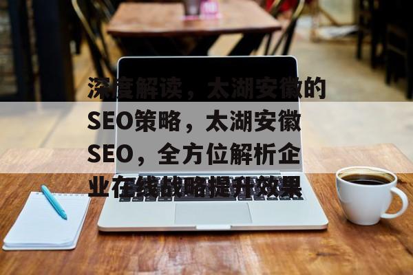 深度解读,太湖安徽的SEO策略,太湖安徽SEO,全方位解析企业在线战略提升效果 深度解读,太湖安徽的SEO策略,太湖安徽SEO,全方位解析企业在线战略提升效果