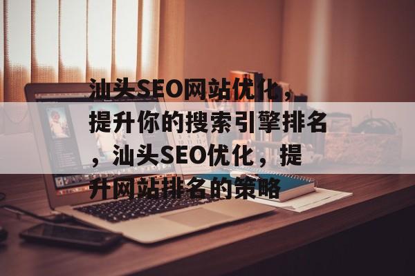 汕头SEO网站优化,提升你的搜索引擎排名,汕头SEO优化,提升网站排名的策略 汕头SEO网站优化,提升你的搜索引擎排名,汕头SEO优化,提升网站排名的策略