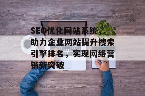 SEO优化网站系统,助力企业网站提升搜索引擎排名,实现网络营销新突破 SEO优化网站系统,助力企业网站提升搜索引擎排名,实现网络营销新突破