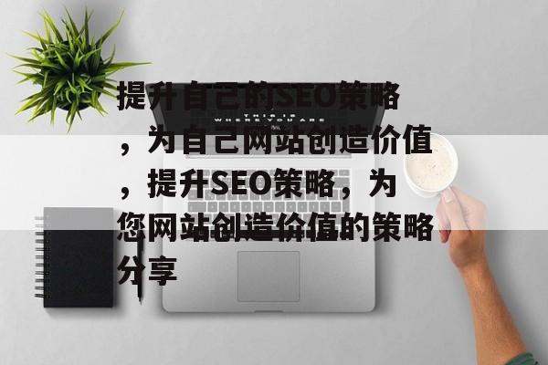 提升自己的SEO策略,为自己网站创造价值,提升SEO策略,为您网站创造价值的策略分享 提升自己的SEO策略,为自己网站创造价值,提升SEO策略,为您网站创造价值的策略分享