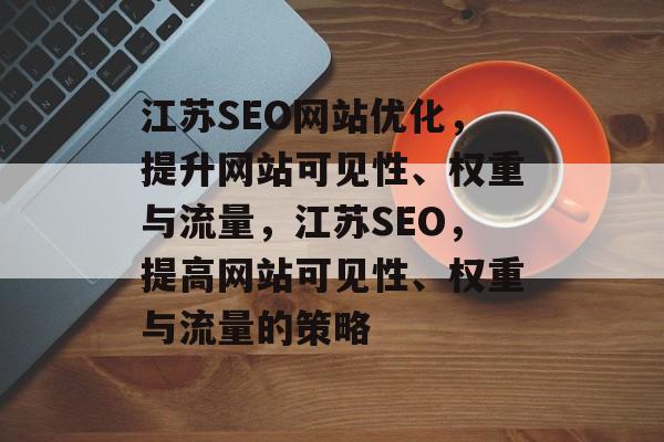 江苏SEO网站优化，提升网站可见性、权重与流量，江苏SEO，提高网站可见性、权重与流量的策略