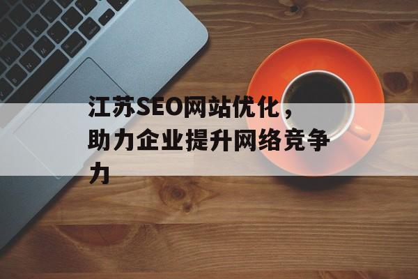 江苏SEO网站优化,助力企业提升网络竞争力 江苏SEO网站优化,助力企业提升网络竞争力