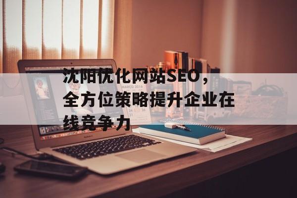 沈阳优化网站SEO,全方位策略提升企业在线竞争力 沈阳优化网站SEO,全方位策略提升企业在线竞争力