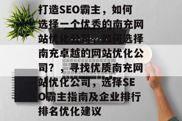 打造SEO霸主,如何选择一个优秀的南充网站优化公司,如何选择南充卓越的网站优化公司?,寻找优质南充网站优化公司,选择SEO霸主指南及企业排行排名优化建议 打造SEO霸主,如何选择一个优秀的南充网站优化公司,如何选择南充卓越的网站优化公司?,寻找优质南充网站优化公司,选择SEO霸主指南及企业排行排名优化建议