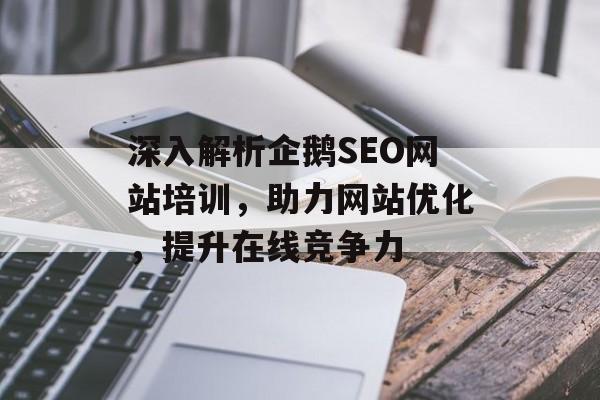 深入解析企鹅SEO网站培训,助力网站优化,提升在线竞争力 深入解析企鹅SEO网站培训,助力网站优化,提升在线竞争力