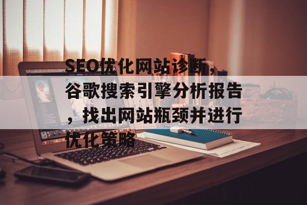 SEO优化网站诊断,谷歌搜索引擎分析报告,找出网站瓶颈并进行优化策略 SEO优化网站诊断,谷歌搜索引擎分析报告,找出网站瓶颈并进行优化策略
