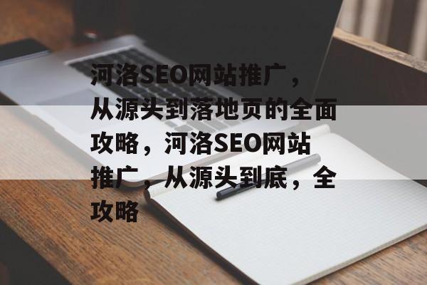 河洛SEO网站推广,从源头到落地页的全面攻略,河洛SEO网站推广,从源头到底,全攻略 河洛SEO网站推广,从源头到落地页的全面攻略,河洛SEO网站推广,从源头到底,全攻略
