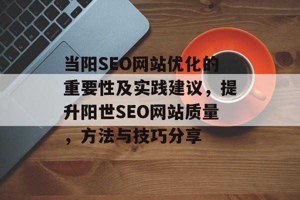 当阳SEO网站优化的重要性及实践建议,提升阳世SEO网站质量,方法与技巧分享 当阳SEO网站优化的重要性及实践建议,提升阳世SEO网站质量,方法与技巧分享