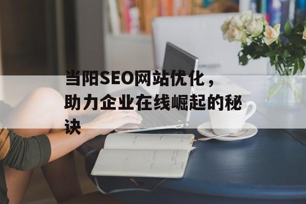 当阳SEO网站优化,助力企业在线崛起的秘诀 当阳SEO网站优化,助力企业在线崛起的秘诀