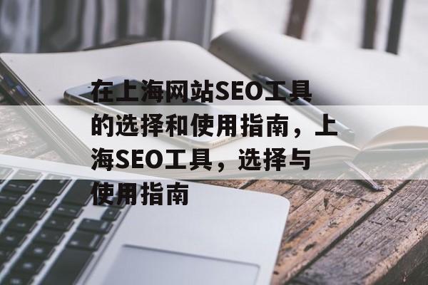 在上海网站SEO工具的选择和使用指南,上海SEO工具,选择与使用指南 在上海网站SEO工具的选择和使用指南,上海SEO工具,选择与使用指南