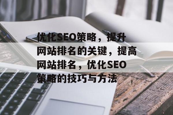 优化SEO策略,提升网站排名的关键,提高网站排名,优化SEO策略的技巧与方法 优化SEO策略,提升网站排名的关键,提高网站排名,优化SEO策略的技巧与方法