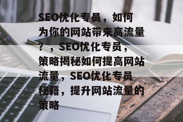 SEO优化专员,如何为你的网站带来高流量?,SEO优化专员,策略揭秘如何提高网站流量,SEO优化专员秘籍,提升网站流量的策略 SEO优化专员,如何为你的网站带来高流量?,SEO优化专员,策略揭秘如何提高网站流量,SEO优化专员秘籍,提升网站流量的策略