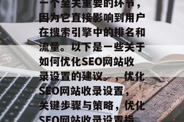 SEO网站收录设置是一个至关重要的环节,因为它直接影响到用户在搜索引擎中的排名和流量。以下是一些关于如何优化SEO网站收录设置的建议。,优化SEO网站收录设置,关键步骤与策略,优化SEO网站收录设置指南 SEO网站收录设置是一个至关重要的环节,因为它直接影响到用户在搜索引擎中的排名和流量。以下是一些关于如何优化SEO网站收录设置的建议。,优化SEO网站收录设置,关键步骤与策略,优化SEO网站收录设置指南