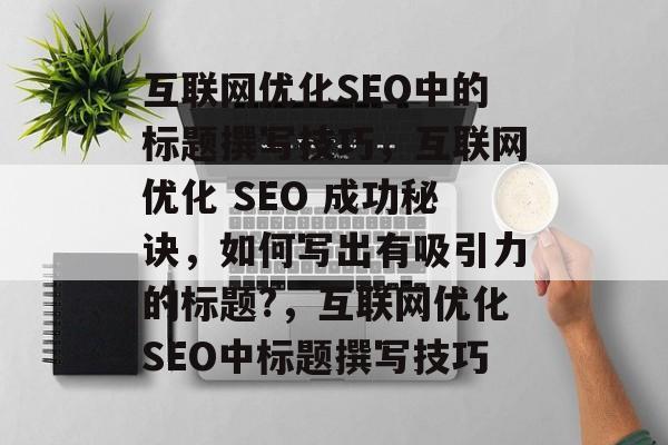 互联网优化SEO中的标题撰写技巧，互联网优化 SEO 成功秘诀，如何写出有吸引力的标题?，互联网优化SEO中标题撰写技巧