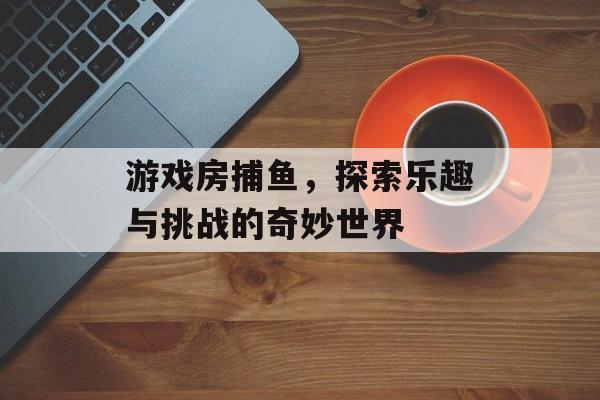 游戏房捕鱼,探索乐趣与挑战的奇妙世界 游戏房捕鱼,探索乐趣与挑战的奇妙世界