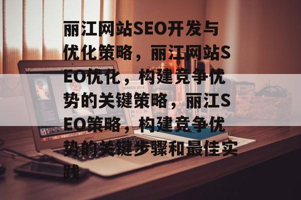 丽江网站SEO开发与优化策略,丽江网站SEO优化,构建竞争优势的关键策略,丽江SEO策略,构建竞争优势的关键步骤和最佳实践 丽江网站SEO开发与优化策略,丽江网站SEO优化,构建竞争优势的关键策略,丽江SEO策略,构建竞争优势的关键步骤和最佳实践