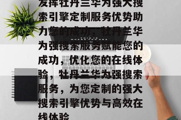 发挥牡丹兰华为强大搜索引擎定制服务优势助力您的成功，牡丹兰华为强搜索服务赋能您的成功，优化您的在线体验，牡丹兰华为强搜索服务，为您定制的强大搜索引擎优势与高效在线体验