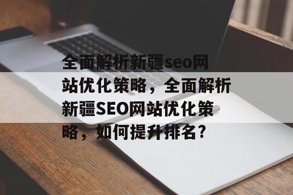 全面解析新疆seo网站优化策略,全面解析新疆SEO网站优化策略,如何提升排名? 全面解析新疆seo网站优化策略,全面解析新疆SEO网站优化策略,如何提升排名?