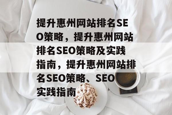 提升惠州网站排名SEO策略,提升惠州网站排名SEO策略及实践指南,提升惠州网站排名SEO策略、SEO实践指南 提升惠州网站排名SEO策略,提升惠州网站排名SEO策略及实践指南,提升惠州网站排名SEO策略、SEO实践指南
